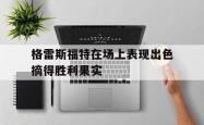 开云体育-格雷斯福特在场上表现出色摘得胜利果实