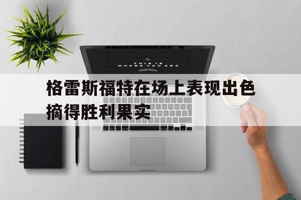格雷斯福特在场上表现出色摘得胜利果实